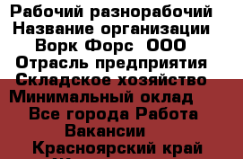 Рабочий-разнорабочий › Название организации ­ Ворк Форс, ООО › Отрасль предприятия ­ Складское хозяйство › Минимальный оклад ­ 1 - Все города Работа » Вакансии   . Красноярский край,Железногорск г.